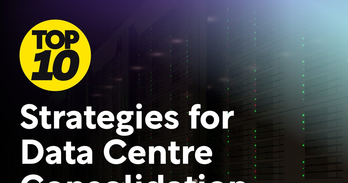 Top 10 Strategies For Data Centre Consolidation Data Centre Magazine